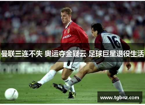 曼联三连不失 奥运夺金疑云 足球巨星退役生活